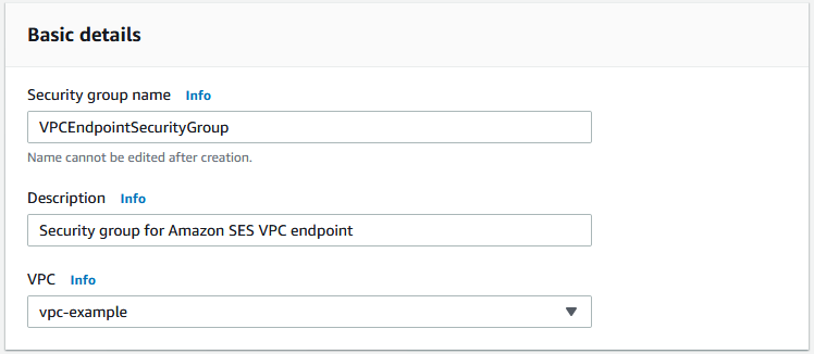 
                            [基本的な詳細] ウィンドウで一部のフィールドに入力したところ。[セキュリティグループ名] フィールドには、「VPCEndpointSecurityGroup」というエントリが含まれています。[説明] フィールドには、「Security group for Amazon SES VPC endpoint」が含まれます。[ VPC ] フィールドでは、「vpc-example」という名前の VPC が選択されています。
                        